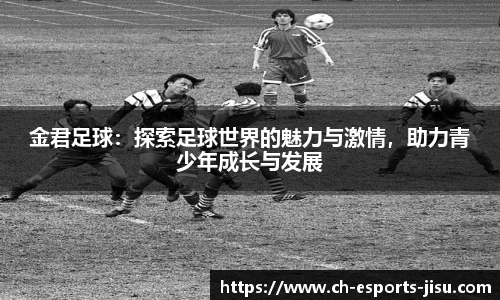 金君足球：探索足球世界的魅力与激情，助力青少年成长与发展