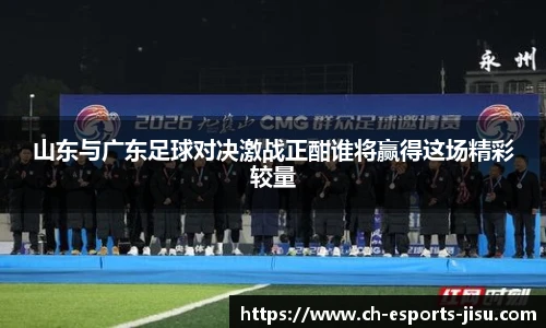 山东与广东足球对决激战正酣谁将赢得这场精彩较量